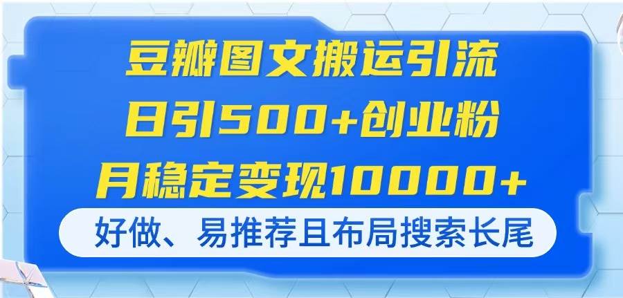 (14323期)豆瓣图文搬运引流,日引500+创业粉,月稳定变现10000+,好做、易推荐且...-靠谱项目库