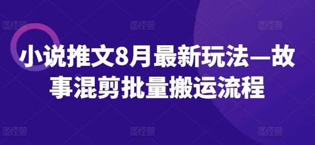 小说推文8月最新玩法—故事混剪批量搬运流程-靠谱项目库