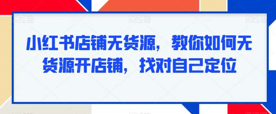 小红书店铺无货源，教你如何无货源开店铺，找对自己定位-靠谱项目库
