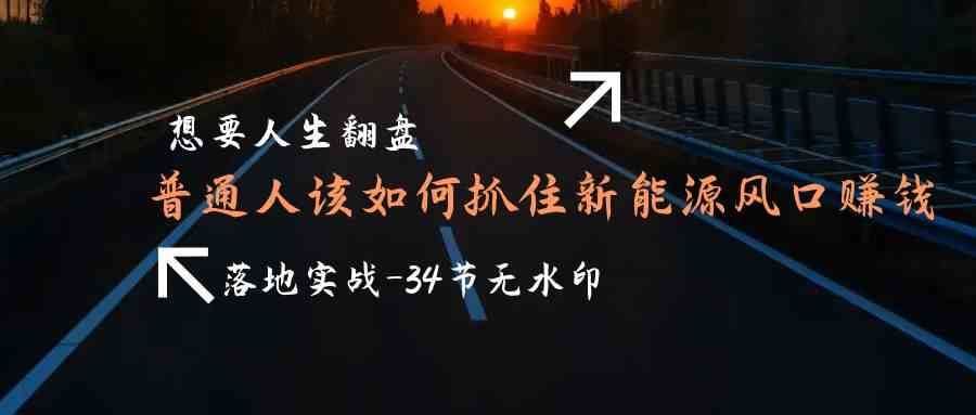 想要人生翻盘，普通人如何抓住新能源风口赚钱，落地实战案例课-靠谱项目库