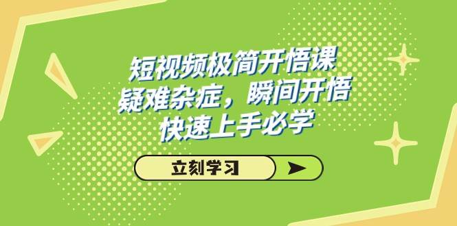 短视频极简-开悟课，疑难杂症，瞬间开悟，快速上手必学（28节课）-靠谱项目库
