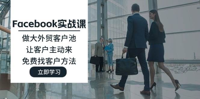 （11913期）Facebook实战课：做大外贸客户池，让客户主动来，免费找客户方法-靠谱项目库