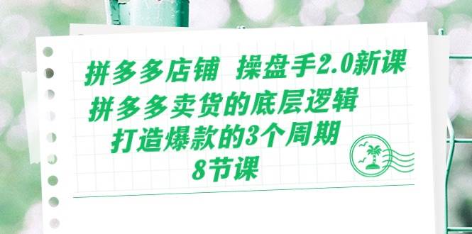拼多多店铺 操盘手2.0新课，拼多多卖货的底层逻辑，打造爆款的3个周期-8节-靠谱项目库