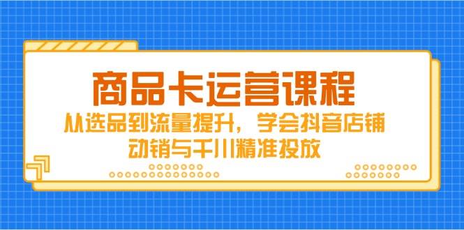 (14612期)商品卡运营课程,从选品到流量提升,学会抖音店铺动销与千川精准投放-靠谱项目库