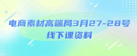 电商素材高端局3月27-28号线下课资料，全程场记+100多张ppt图片+重点视频+课程思维导图+录音带字幕-靠谱项目库