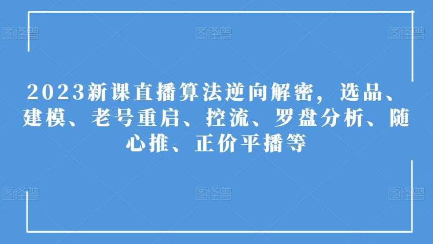 2023新课直播算法逆向解密，选品、建模、老号重启、控流、罗盘分析、随心推、正价平播等-靠谱项目库