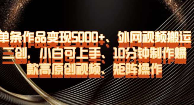 单条作品变现5000+、外网视频搬运二创,小白可上手,10分钟制作爆款高原创视频,矩阵操作【揭秘】-靠谱项目库