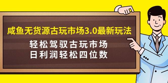（9337期）咸鱼无货源古玩市场3.0最新玩法，轻松驾驭古玩市场，日利润轻松四位数！…-靠谱项目库