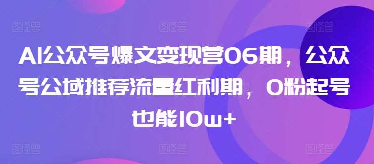 AI公众号爆文变现营06期，公众号公域推荐流量红利期，0粉起号也能10w+-靠谱项目库