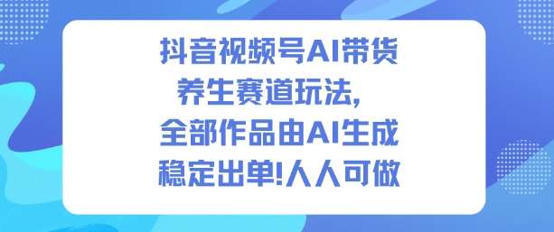 抖音视频号AI带货养生赛道玩法，全部作品由AI生成，发了1500条作品，出了2W多单，人人可做-靠谱项目库