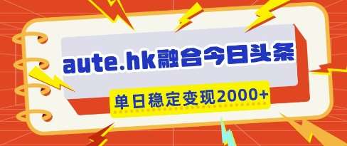 aute.hk融合今日头条，一键复制粘贴，单日稳定变现多张【揭秘】-靠谱项目库