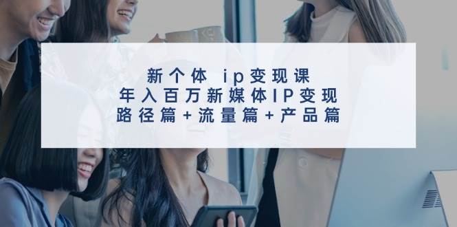 新个体 ip变现课，年入百万新媒体IP变现，路径篇+流量篇+产品篇-靠谱项目库