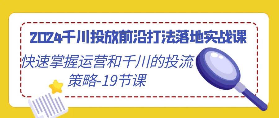 （9123期）2024千川投放前沿打法落地实战课，快速掌握运营和千川的投流策略-19节课-靠谱项目库