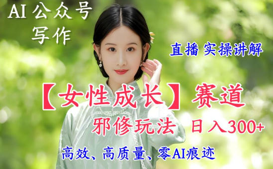 AI写作【女性成长】赛道内容邪修玩法，日入5张+，直播落地实操讲解-靠谱项目库