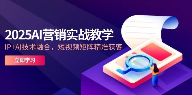 2025AI营销实战教学，IP+AI技术融合，短视频矩阵精准获客-靠谱项目库