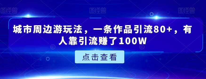 城市周边游玩法,一条作品引流80+,有人靠引流赚了100W【揭秘】-靠谱项目库