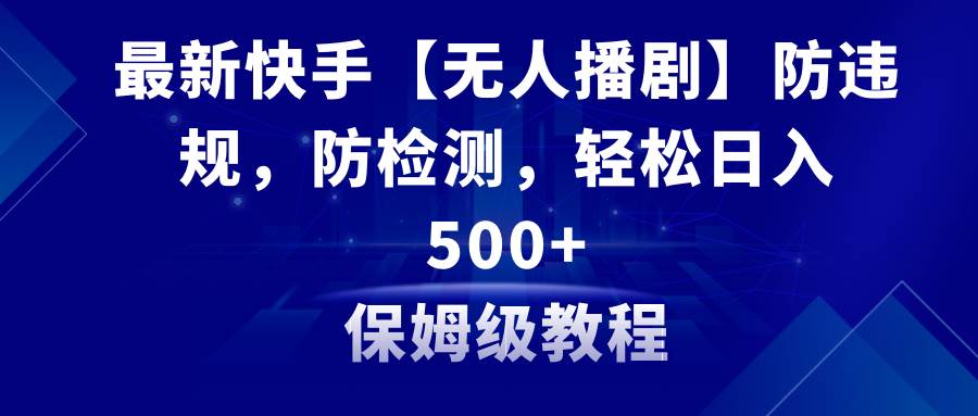 （8856期）最新快手【无人播剧】防违规，防检测，多种变现方式，日入500+教程+素材-靠谱项目库