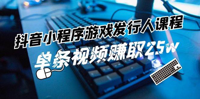 抖音小程序游戏发行人课程：带你玩转游戏任务变现，单条视频赚取25w-靠谱项目库