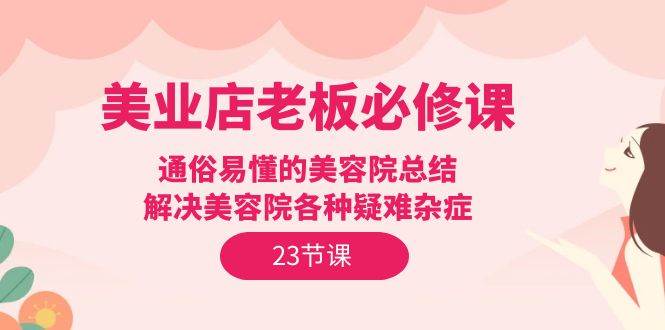 （9986期）美业店老板必修课：通俗易懂的美容院总结，解决美容院各种疑难杂症（23节）-靠谱项目库