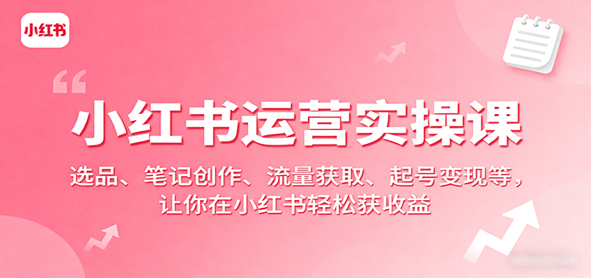 小红书运营实操课：选品、笔记创作、流量获取、起号变现等，让你在小红书轻松获收益-靠谱项目库