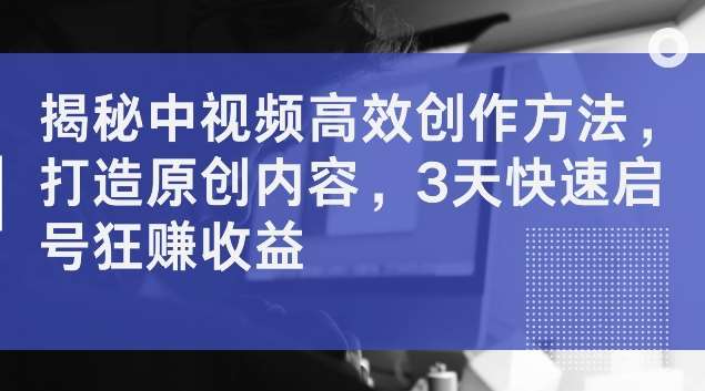 揭秘中视频高效创作方法,打造原创内容,3天快速启号狂赚收益【揭秘】-靠谱项目库