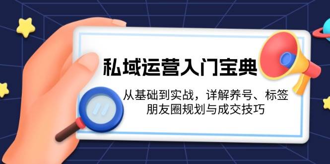 (13519期)私域运营入门宝典:从基础到实战,详解养号、标签、朋友圈规划与成交技巧-靠谱项目库