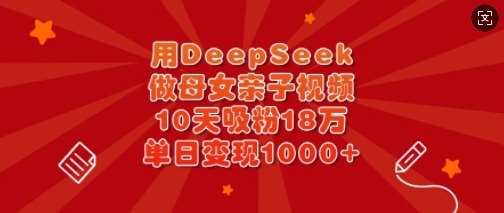 用DeepSeek做母女亲子视频,10天吸粉18万,单日变现多张-靠谱项目库