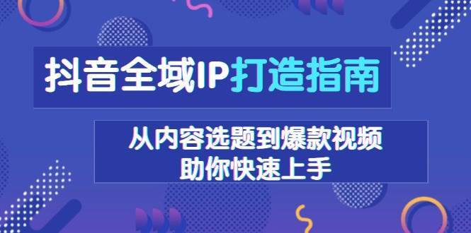 抖音全域IP打造指南，从内容选题到爆款视频，助你快速上手-靠谱项目库