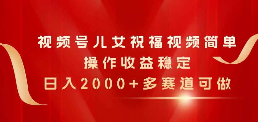 视频号儿女祝福视频，简单操作收益稳定，日入2000+，多赛道可做-靠谱项目库