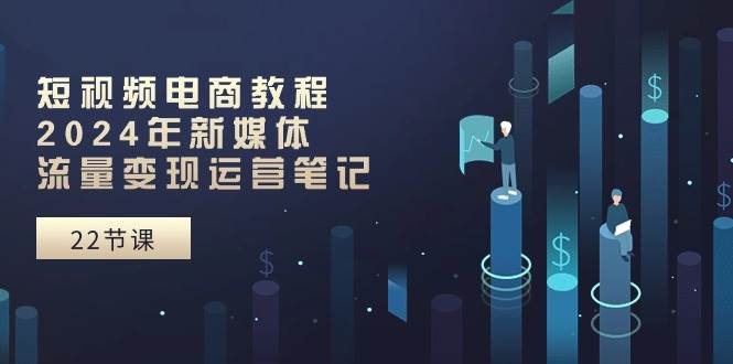 短视频电商教程：2024年新媒体流量变现运营笔记（25节课）-靠谱项目库