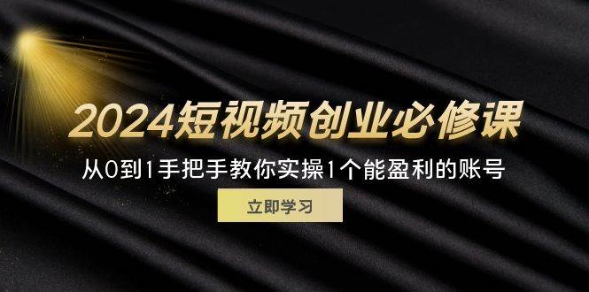 （11846期）2024短视频创业必修课，从0到1手把手教你实操1个能盈利的账号 (32节)-靠谱项目库
