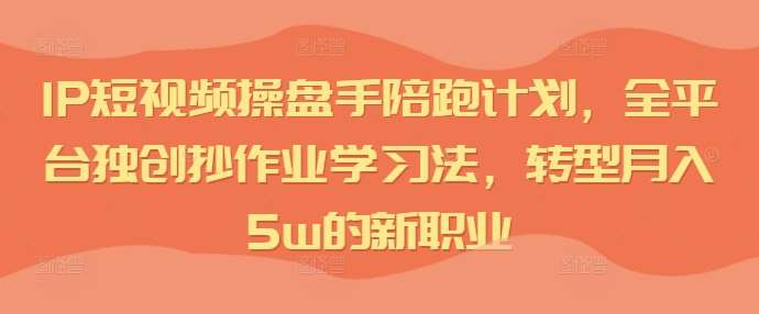 IP短视频操盘手陪跑计划，全平台独创抄作业学习法，转型月入5w的新职业-靠谱项目库