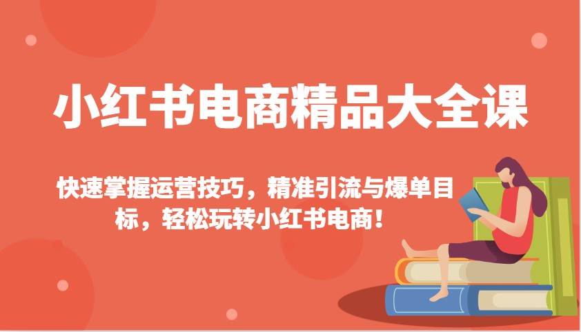 小红书电商精品大全课：快速掌握运营技巧，精准引流与爆单目标，轻松玩转小红书电商！-靠谱项目库