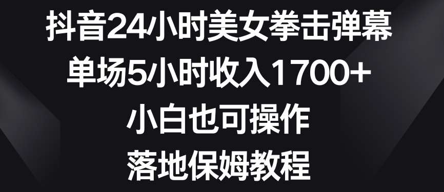 抖音24小时美女拳击弹幕，单场5小时收入1700+，小白也可操作，落地保姆教程【揭秘】-靠谱项目库