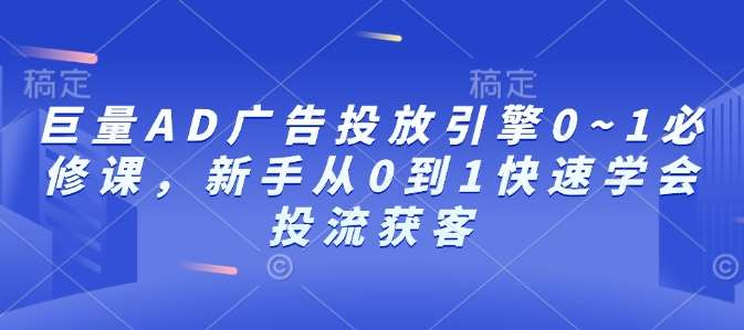 巨量AD广告投放引擎0~1必修课，新手从0到1快速学会投流获客-靠谱项目库