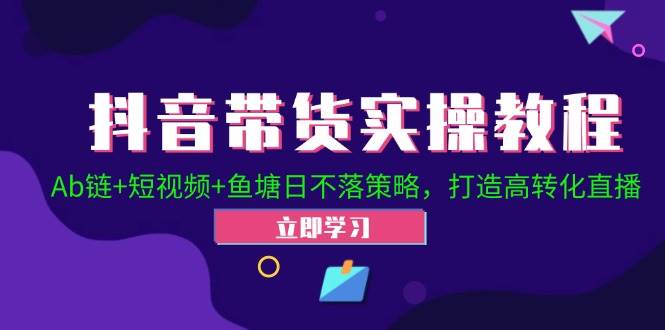 抖音带货实操教程！Ab链+短视频+鱼塘日不落策略，打造高转化直播-靠谱项目库