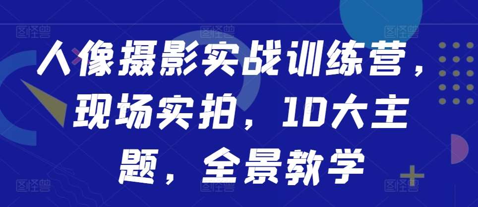 人像摄影实战训练营，现场实拍，10大主题，全景教学-靠谱项目库