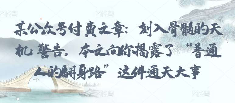 某公众号付费文章：刻入骨髓的天机: 警告，本文向你揭露了 “普通人的翻身路” 这件通天大事-靠谱项目库