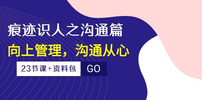 （10275期）痕迹 识人之沟通篇，向上管理，沟通从心（23节课+资料包）-靠谱项目库