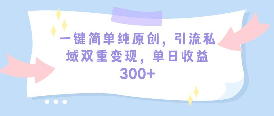 (9472期)一键简单纯原创,引流私域双重变现,单日收益300+(教程+素材)-靠谱项目库