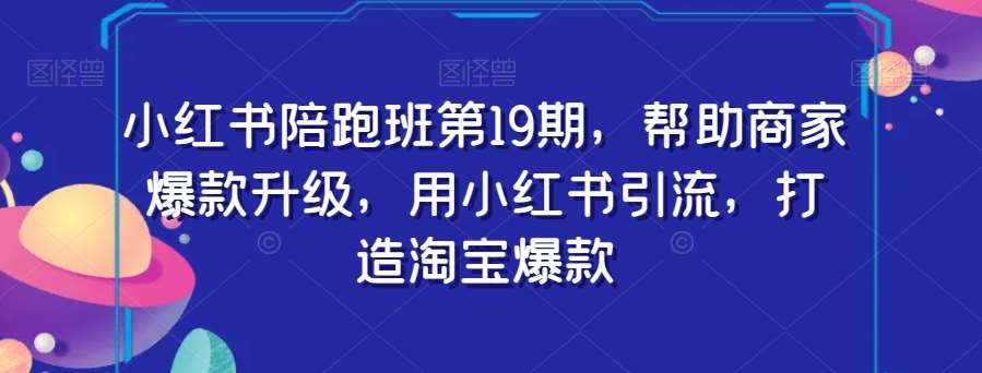 小红书陪跑班第19期，帮助商家爆款升级，用小红书引流，打造淘宝爆款-靠谱项目库