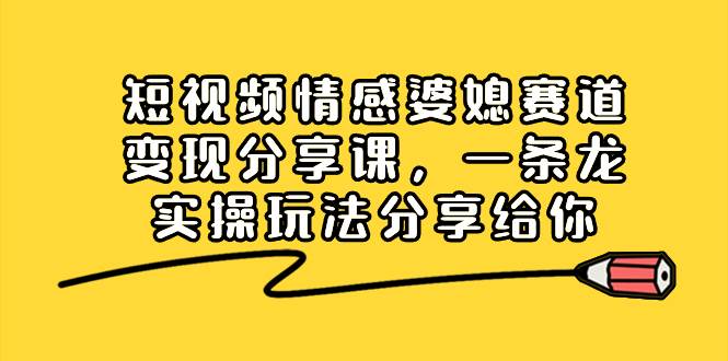 短视频情感婆媳赛道变现分享课，一条龙实操玩法分享给你-靠谱项目库