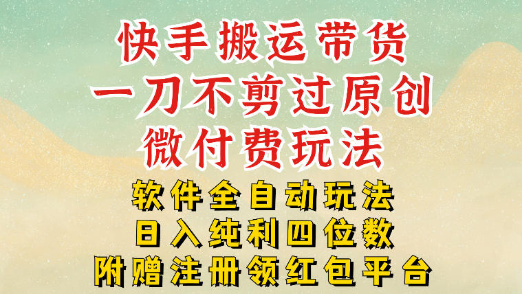 快手搬运带货，一刀不剪过原创，微付费玩法，软件全自动玩法，日入纯利四位数【揭秘】-靠谱项目库