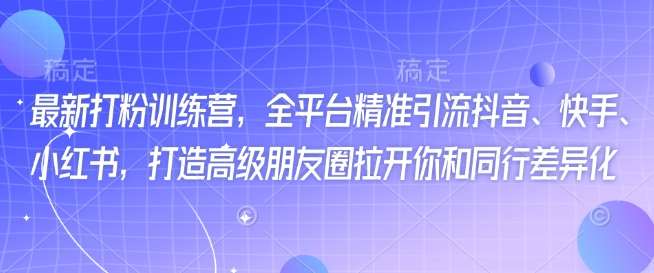最新打粉训练营,全平台精准引流抖音、快手、小红书,打造高级朋友圈拉开你和同行差异化-靠谱项目库