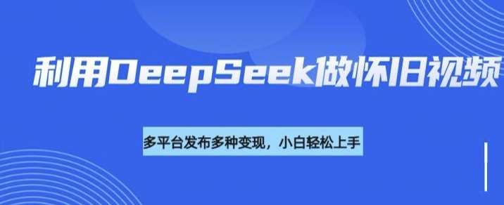 利用DeepSeek做怀旧视频，流量号多渠道变现能力强-靠谱项目库