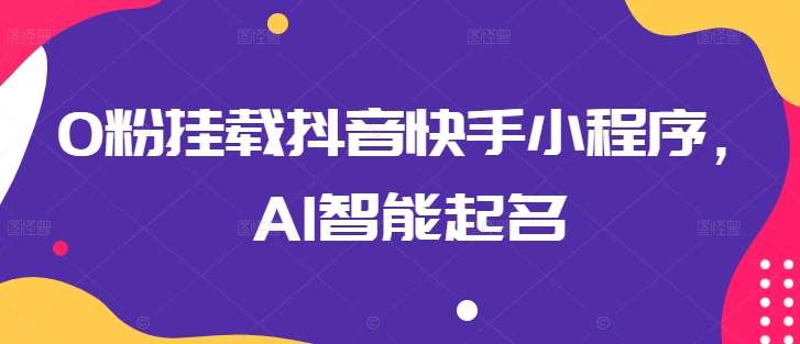 0粉挂载抖音快手小程序，AI智能起名-靠谱项目库