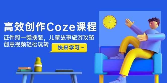 （14707期）高效创作Coze课程，证件照一键换装，儿童故事旅游攻略，创意视频轻松玩转-靠谱项目库