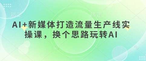 AI+新媒体打造流量生产线实操课，换个思路玩转AI-靠谱项目库
