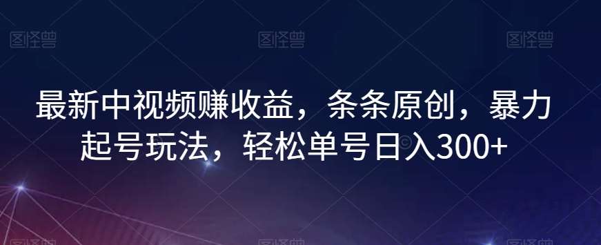 最新中视频赚收益，条条原创，暴力起号玩法，轻松单号日入300+【揭秘】-靠谱项目库