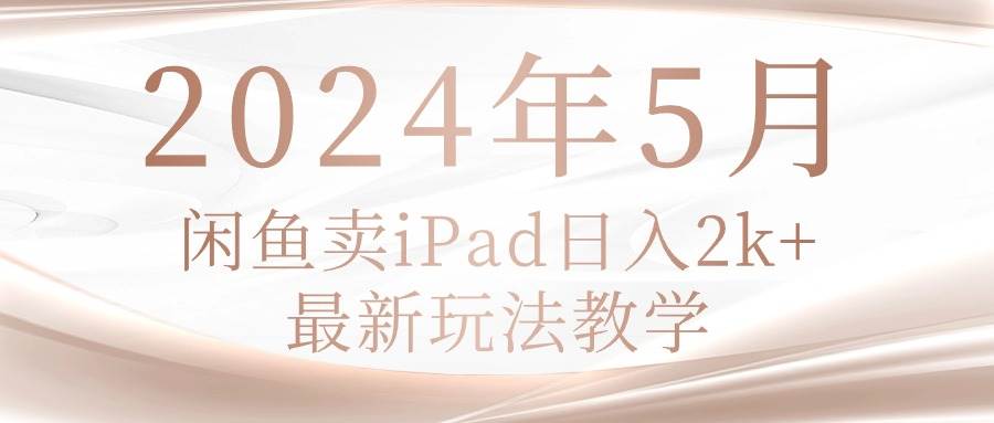 2024年5月闲鱼卖ipad日入2k，最新玩法教学-靠谱项目库